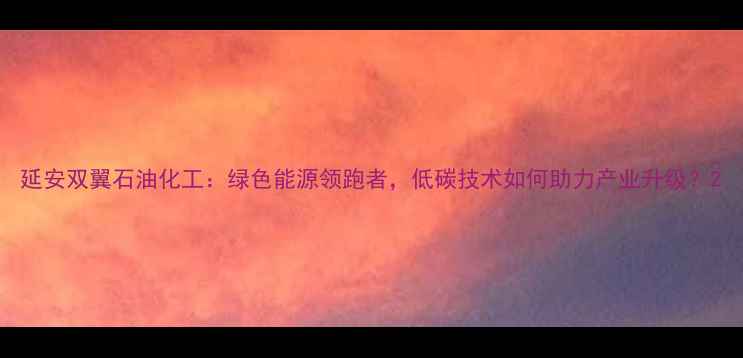 图片 延安双翼石油化工：绿色能源领跑者，低碳技术如何助力产业升级？2.jpg