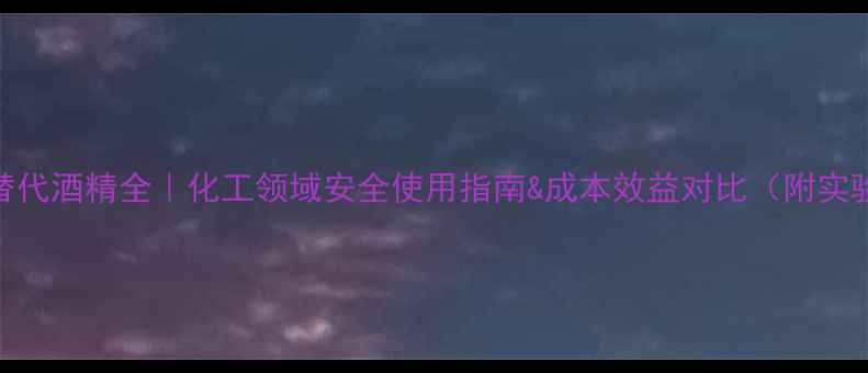 图片 异丙醇替代酒精全｜化工领域安全使用指南&成本效益对比（附实验数据）.jpg