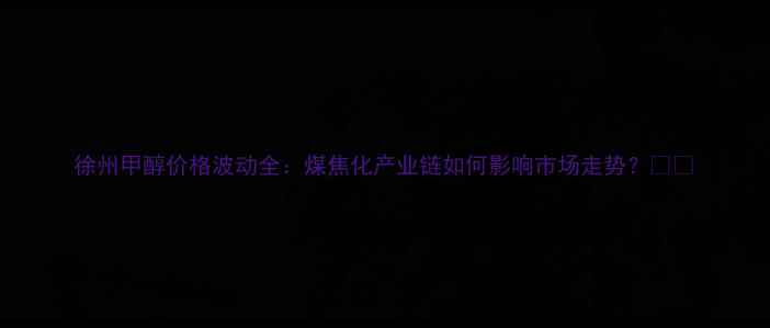 图片 徐州甲醇价格波动全：煤焦化产业链如何影响市场走势？🔥📈.jpg