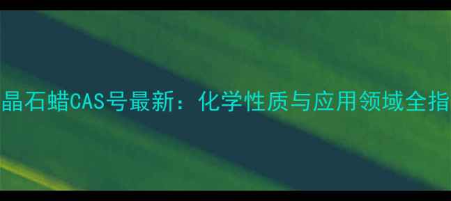 图片 微晶石蜡CAS号最新：化学性质与应用领域全指南.jpg