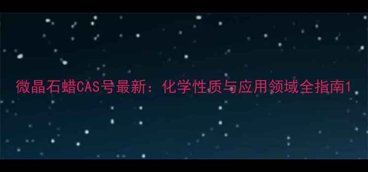 图片 微晶石蜡CAS号最新：化学性质与应用领域全指南1.jpg