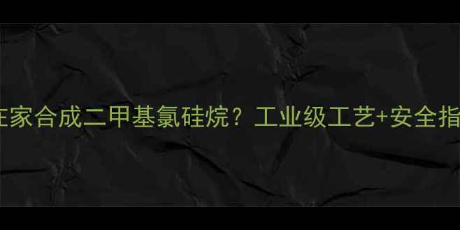 图片 手把手教你在家合成二甲基氯硅烷？工业级工艺+安全指南全公开！1.jpg