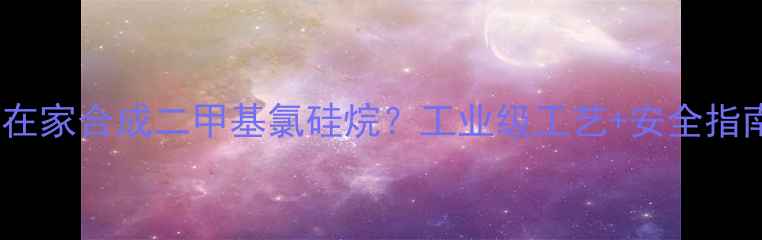 图片 手把手教你在家合成二甲基氯硅烷？工业级工艺+安全指南全公开！2.jpg