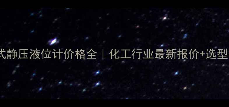 图片 投入式静压液位计价格全｜化工行业最新报价+选型指南1.jpg