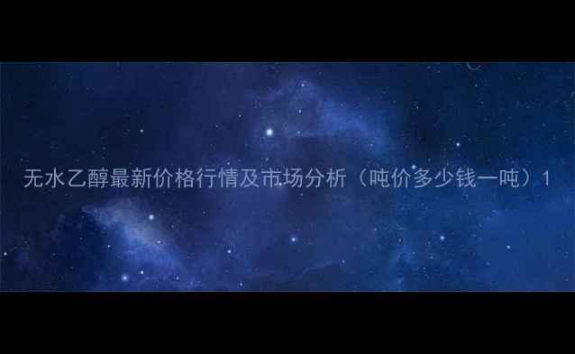 图片 无水乙醇最新价格行情及市场分析（吨价多少钱一吨）1.jpg