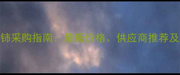 图片 无水氯化铈采购指南：最新价格、供应商推荐及行业应用.jpg