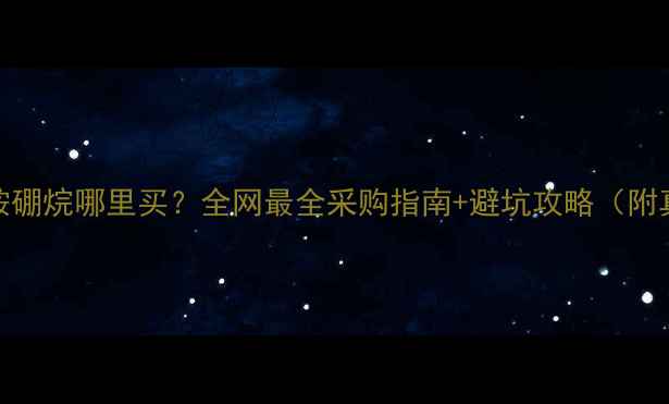 图片 最新推荐二甲基胺硼烷哪里买？全网最全采购指南+避坑攻略（附真实供应商清单）.jpg