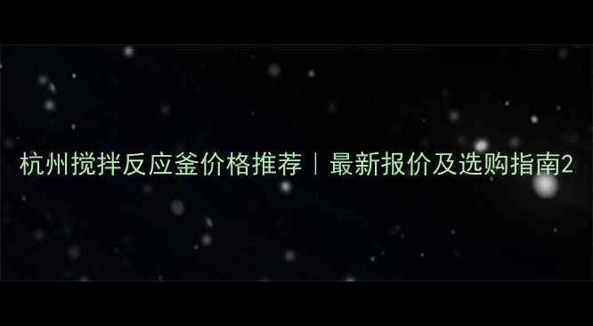 图片 杭州搅拌反应釜价格推荐｜最新报价及选购指南2.jpg