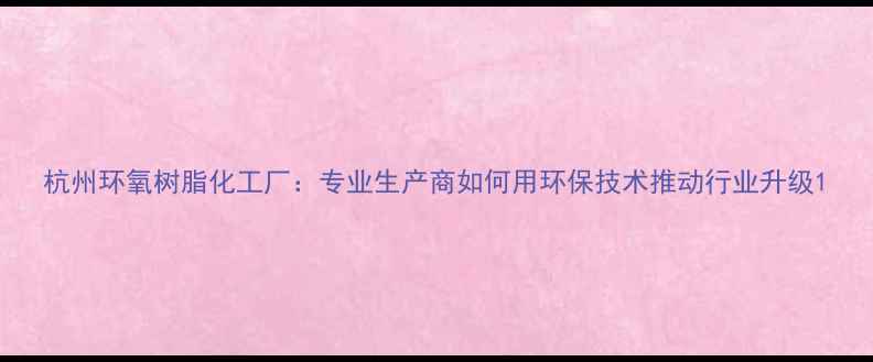 图片 杭州环氧树脂化工厂：专业生产商如何用环保技术推动行业升级1.jpg