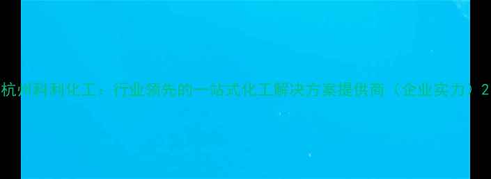 图片 杭州科利化工：行业领先的一站式化工解决方案提供商（企业实力）2.jpg