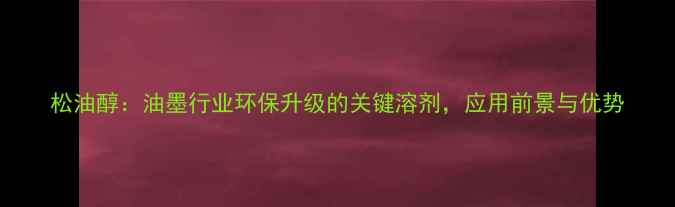 图片 松油醇：油墨行业环保升级的关键溶剂，应用前景与优势.jpg
