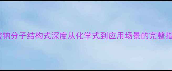 图片 枸橼酸钠分子结构式深度从化学式到应用场景的完整指南✨1.jpg