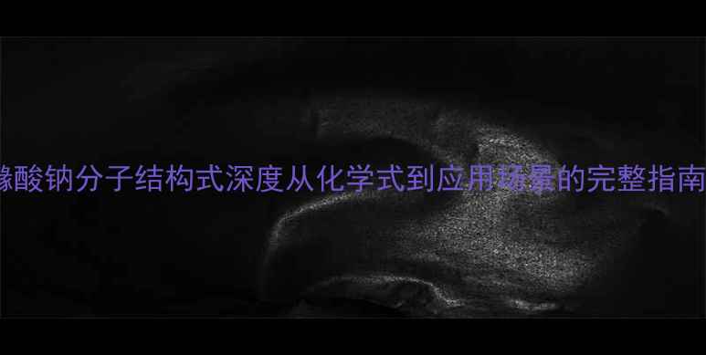 图片 枸橼酸钠分子结构式深度从化学式到应用场景的完整指南✨2.jpg