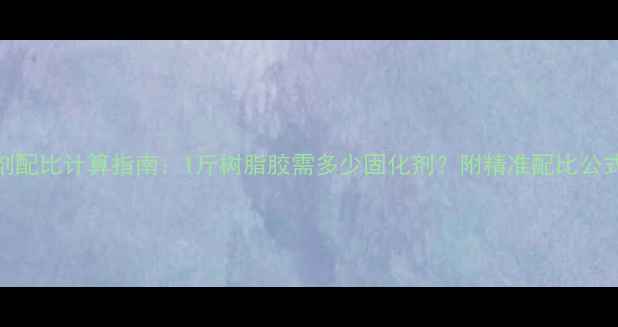 图片 树脂胶固化剂配比计算指南：1斤树脂胶需多少固化剂？附精准配比公式与操作规范.jpg