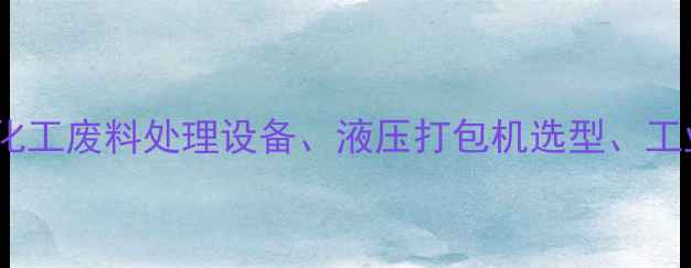 图片 核心海绵液压打包机价格、化工废料处理设备、液压打包机选型、工业废料回收、环保节能设备2.jpg