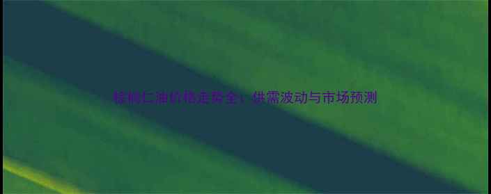 图片 棕榈仁油价格走势全：供需波动与市场预测.jpg