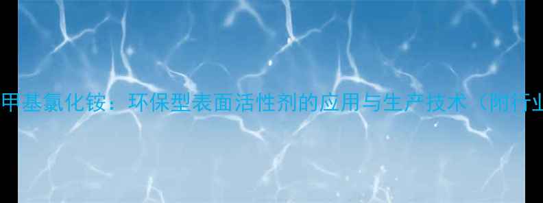图片 椰油基三甲基氯化铵：环保型表面活性剂的应用与生产技术（附行业数据）2.jpg
