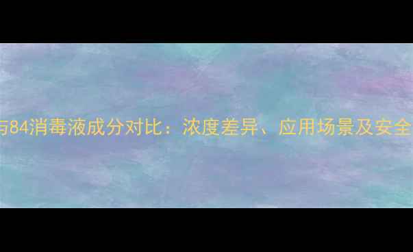 图片 次氯酸钠与84消毒液成分对比：浓度差异、应用场景及安全使用指南2.jpg