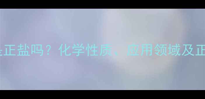 图片 次磷酸钠是正盐吗？化学性质、应用领域及正盐特性全2.jpg