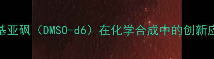 图片 氘代二甲基亚砜（DMSO-d6）在化学合成中的创新应用与优势.jpg