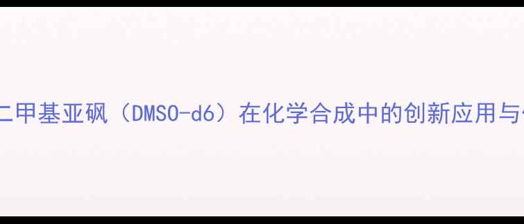 图片 氘代二甲基亚砜（DMSO-d6）在化学合成中的创新应用与优势2.jpg