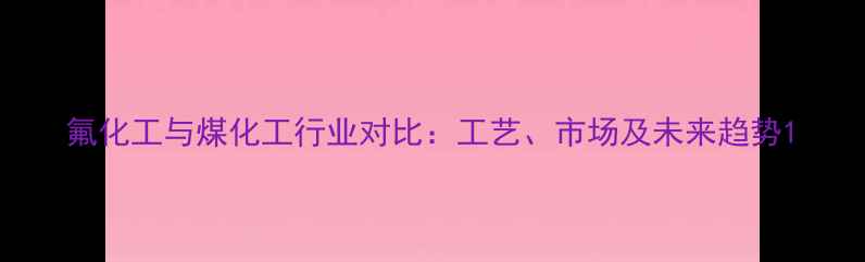 图片 氟化工与煤化工行业对比：工艺、市场及未来趋势1.jpg
