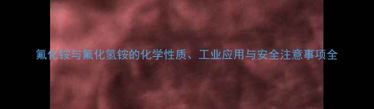图片 氟化铵与氟化氢铵的化学性质、工业应用与安全注意事项全.jpg