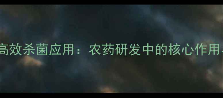 图片 氟吡菌酰胺高效杀菌应用：农药研发中的核心作用与市场前景1.jpg
