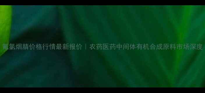 图片 氟氯烟腈价格行情最新报价｜农药医药中间体有机合成原料市场深度.jpg