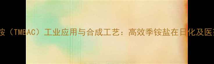 图片 氢氧化三甲基苯甲铵（TMBAC）工业应用与合成工艺：高效季铵盐在日化及医药领域的应用指南1.jpg