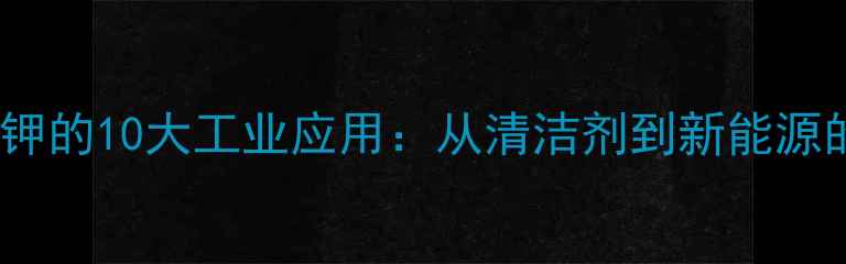 图片 氢氧化钾的10大工业应用：从清洁剂到新能源的全面1.jpg