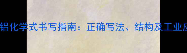 图片 氢氧化铝化学式书写指南：正确写法、结构及工业应用全2.jpg