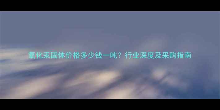 图片 氧化汞固体价格多少钱一吨？行业深度及采购指南.jpg