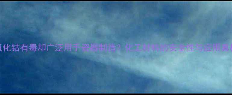 图片 氧化钴有毒却广泛用于瓷器制造？化工材料的安全性与应用真相.jpg