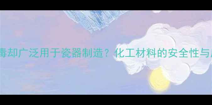 图片 氧化钴有毒却广泛用于瓷器制造？化工材料的安全性与应用真相2.jpg