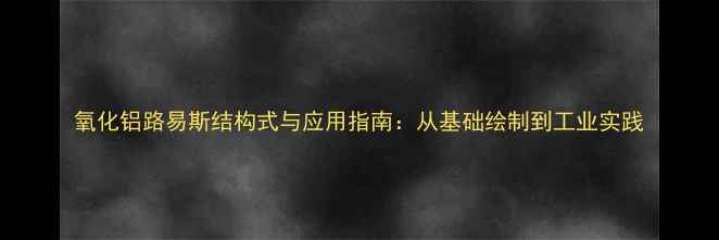 图片 氧化铝路易斯结构式与应用指南：从基础绘制到工业实践.jpg
