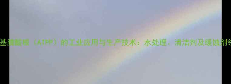 图片 氨基三亚甲基膦酸根（ATPP）的工业应用与生产技术：水处理、清洁剂及缓蚀剂领域全指南1.jpg