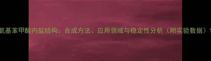 图片 氨基苯甲酸内盐结构：合成方法、应用领域与稳定性分析（附实验数据）1.jpg