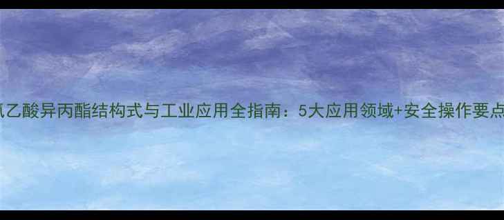 图片 氯乙酸异丙酯结构式与工业应用全指南：5大应用领域+安全操作要点2.jpg