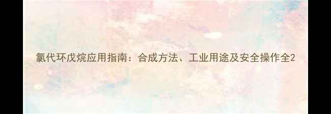 图片 氯代环戊烷应用指南：合成方法、工业用途及安全操作全2.jpg