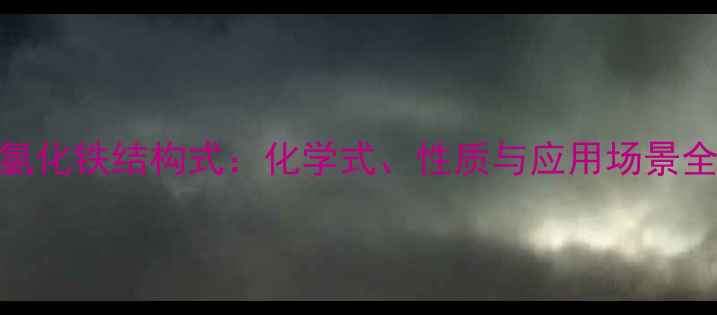 图片 氯化铁结构式：化学式、性质与应用场景全.jpg