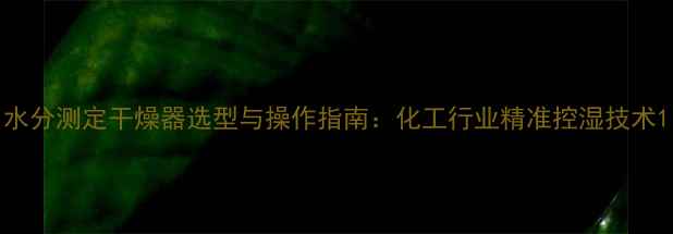 图片 水分测定干燥器选型与操作指南：化工行业精准控湿技术1.jpg