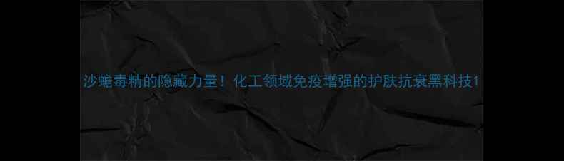 图片 沙蟾毒精的隐藏力量！化工领域免疫增强的护肤抗衰黑科技1.jpg