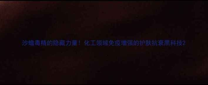 图片 沙蟾毒精的隐藏力量！化工领域免疫增强的护肤抗衰黑科技2.jpg