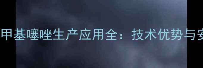 图片 河北二氯五氯甲基噻唑生产应用全：技术优势与安全操作指南1.jpg