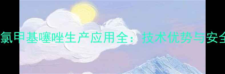 图片 河北二氯五氯甲基噻唑生产应用全：技术优势与安全操作指南2.jpg