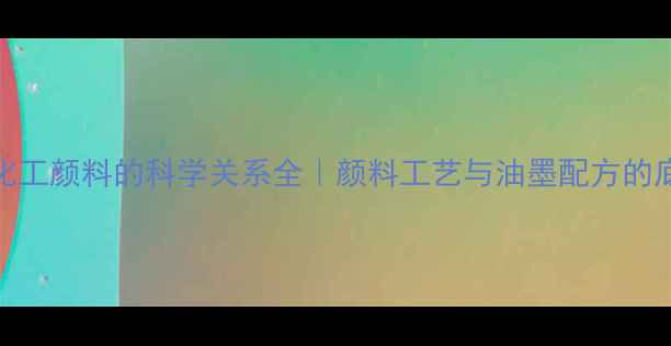 图片 油墨与化工颜料的科学关系全｜颜料工艺与油墨配方的底层逻辑.jpg