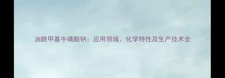 图片 油酰甲基牛磺酸钠：应用领域、化学特性及生产技术全.jpg