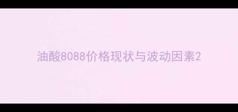 图片 油酸8088价格现状与波动因素2.jpg