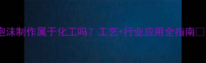 图片 泡沫制作属于化工吗？工艺+行业应用全指南✨1.jpg